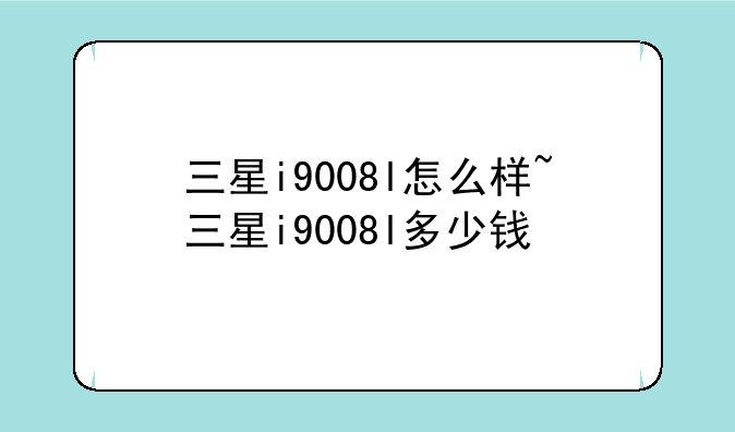 三星i9008l怎么样~三星i9008l多少钱