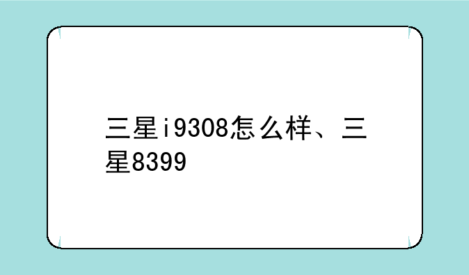 三星i9308怎么样、三星8399
