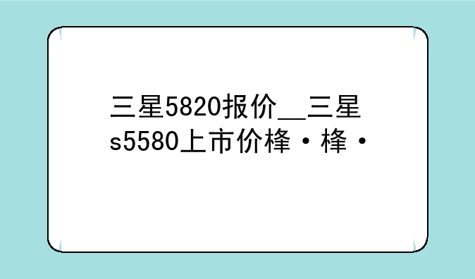三星5820报价__三星s5580上市价格