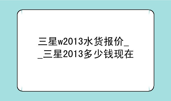 三星w2013水货报价__三星2013多少钱现在