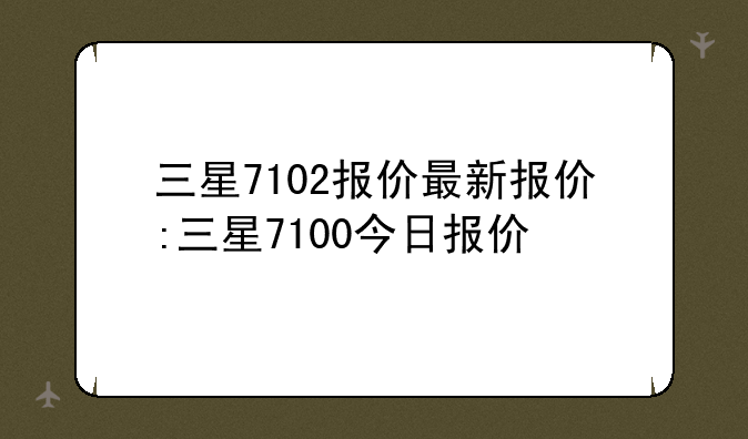 三星7102报价最新报价:三星7100今日报价