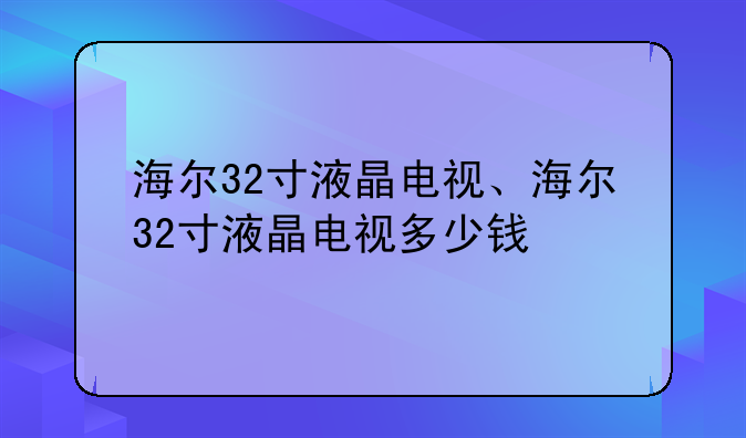 海尔32寸液晶电视、海尔32寸液晶电视多少钱