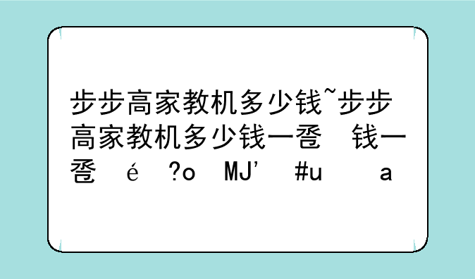 步步高家教机多少钱~步步高家教机多少钱一台才算好呢