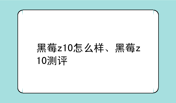 黑莓z10怎么样、黑莓z10测评