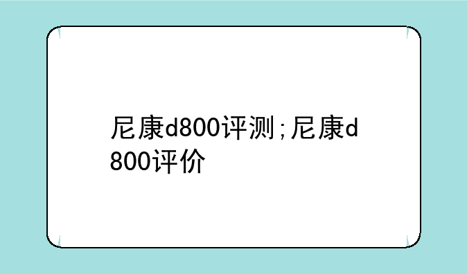 尼康d800评测;尼康d800评价