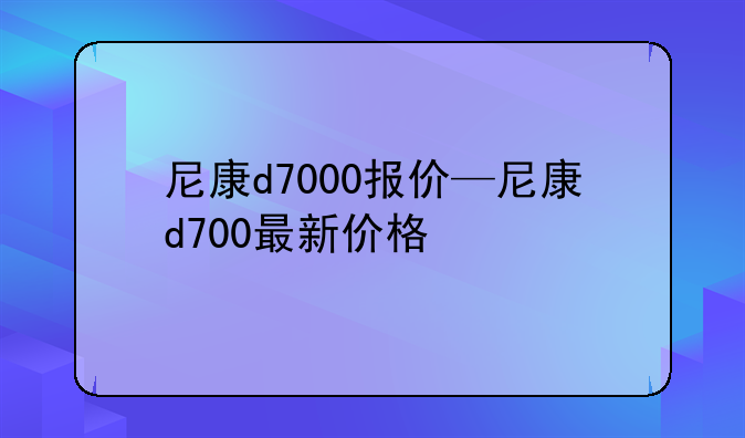 尼康d7000报价—尼康d700最新价格