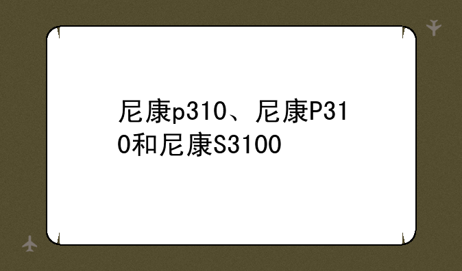 尼康p310、尼康P310和尼康S3100