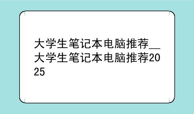 大学生笔记本电脑推荐__大学生笔记本电脑推荐2025