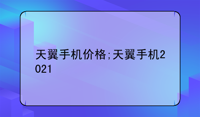天翼手机价格;天翼手机2021