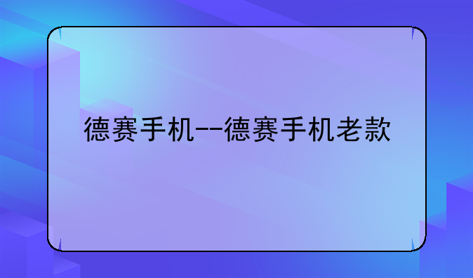 德赛手机--德赛手机老款