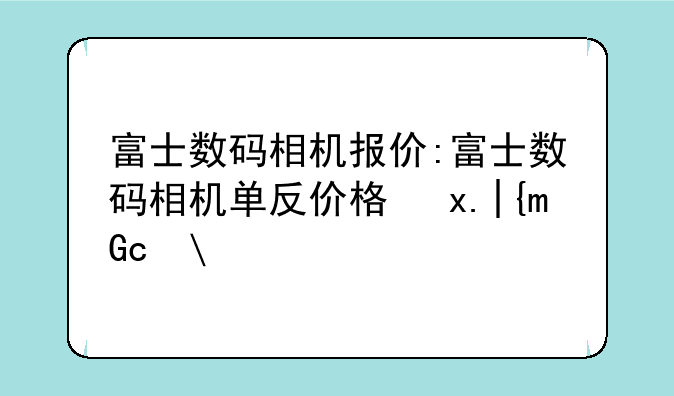 富士数码相机报价:富士数码相机单反价格及京东