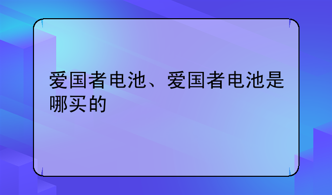 爱国者电池、爱国者电池是哪买的