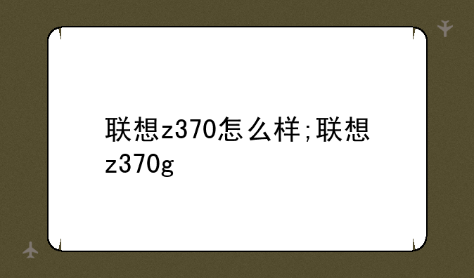 联想z370怎么样;联想z370g