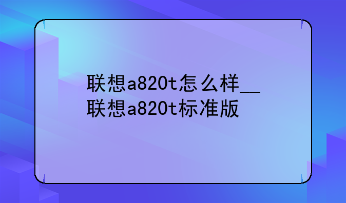 联想a820t怎么样__联想a820t标准版