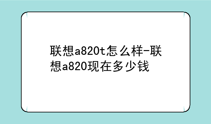 联想a820t怎么样-联想a820现在多少钱