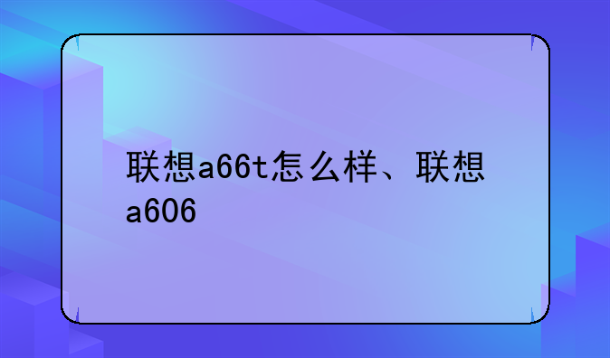 联想a66t怎么样、联想a606