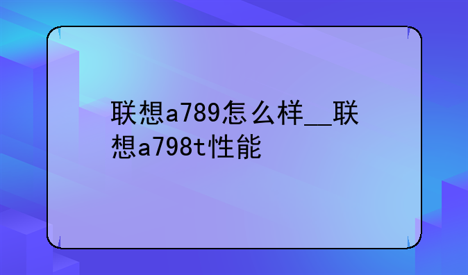 联想a789怎么样__联想a798t性能