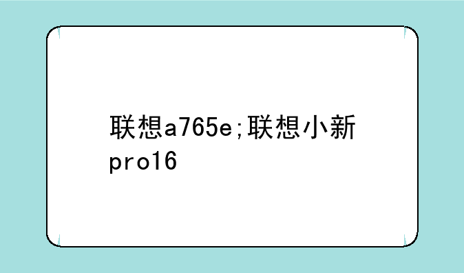 联想a765e;联想小新pro16