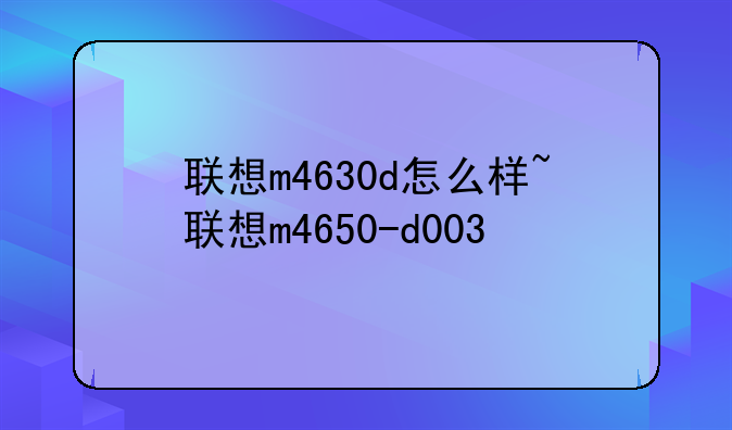 联想m4630d怎么样~联想m4650-d003
