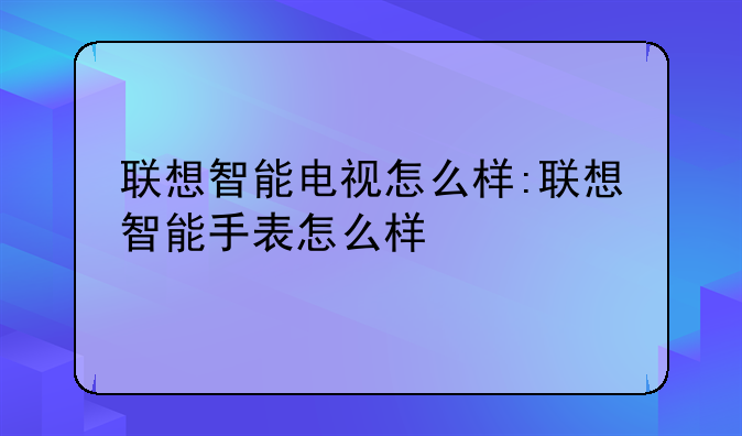 联想智能电视怎么样:联想智能手表怎么样