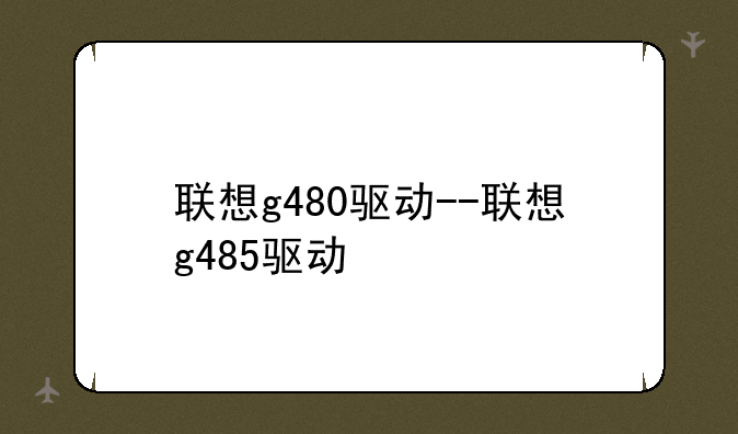 联想g480驱动--联想g485驱动