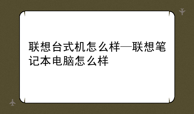 联想台式机怎么样—联想笔记本电脑怎么样