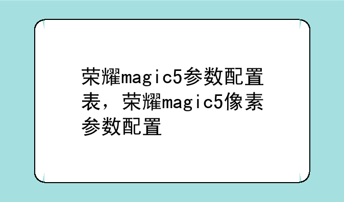 荣耀magic5参数配置表，荣耀magic5像素参数配置