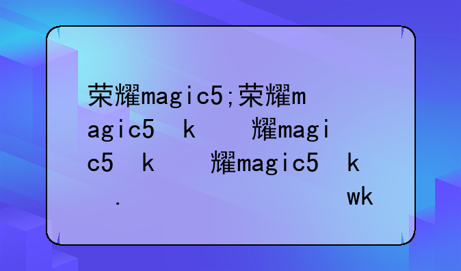 荣耀magic5;荣耀magic5参数配置价格