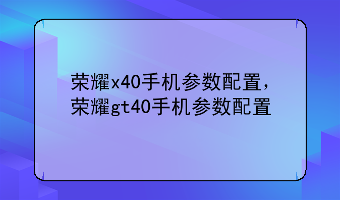 荣耀x40手机参数配置，荣耀gt40手机参数配置