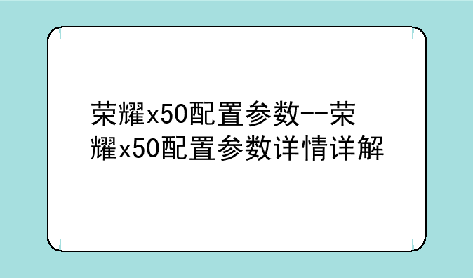 荣耀x50配置参数--荣耀x50配置参数详情详解