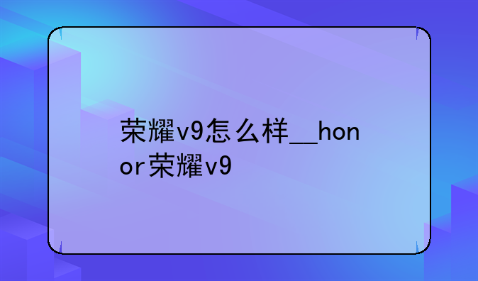 荣耀v9怎么样__honor荣耀v9