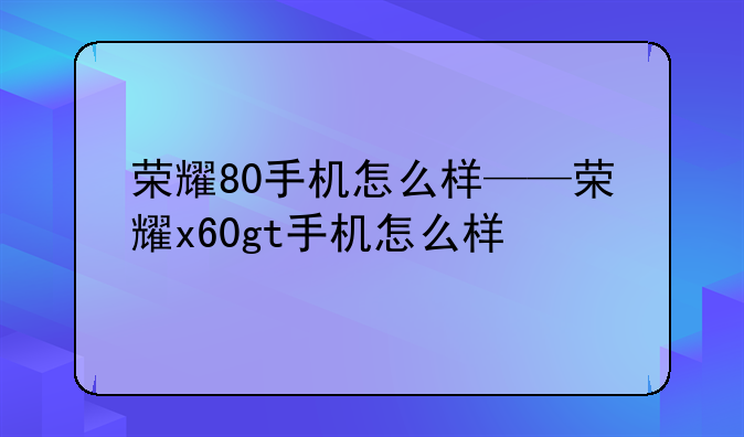 荣耀80手机怎么样——荣耀x60gt手机怎么样