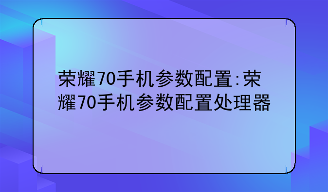 荣耀70手机参数配置:荣耀70手机参数配置处理器
