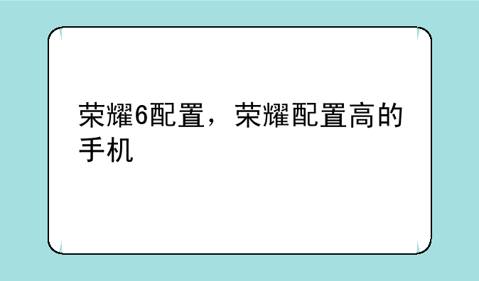 荣耀6配置，荣耀配置高的手机