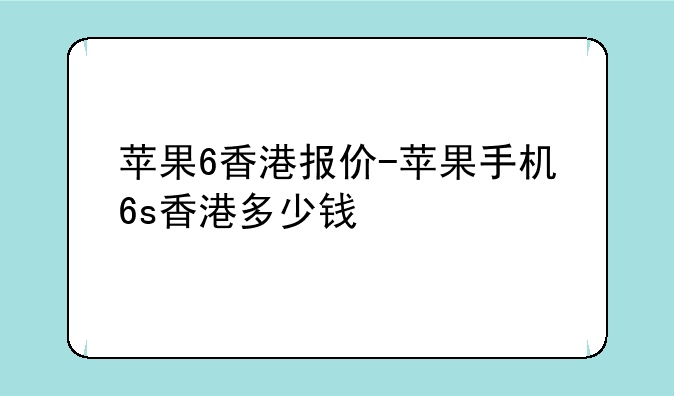苹果6香港报价-苹果手机6s香港多少钱