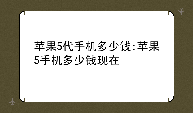 苹果5代手机多少钱;苹果5手机多少钱现在