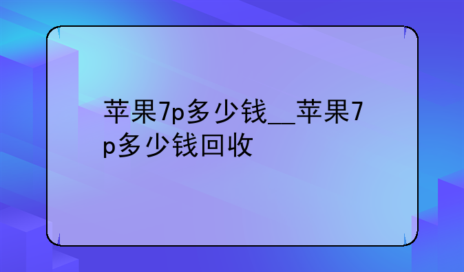 苹果7p多少钱__苹果7p多少钱回收