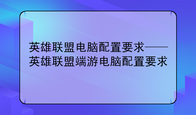 英雄联盟电脑配置要求——英雄联盟端游电脑配置要求
