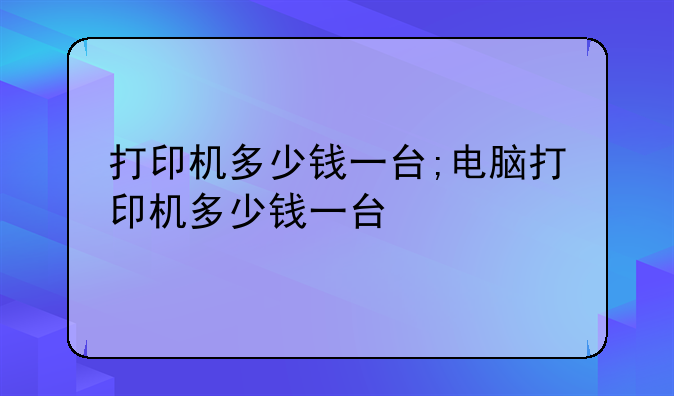 打印机多少钱一台;电脑打印机多少钱一台