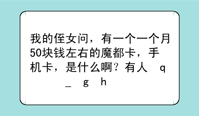 我的侄女问，有一个一个月50块钱左右的魔都卡，手机卡，是什么啊？有人知道嘛？