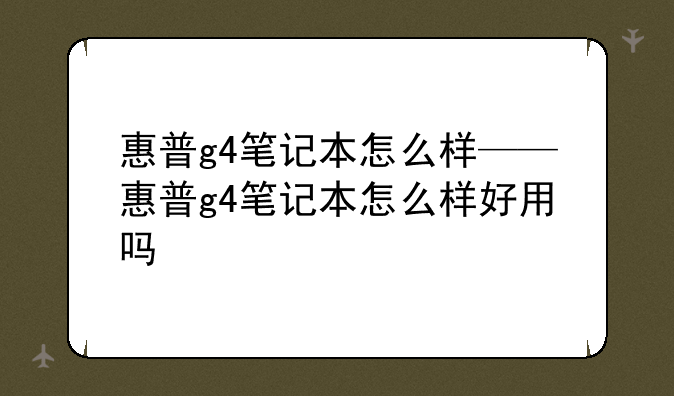 惠普g4笔记本怎么样——惠普g4笔记本怎么样好用吗