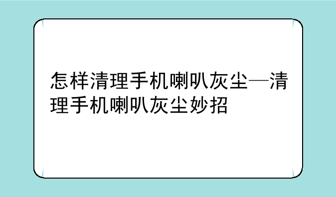 怎样清理手机喇叭灰尘—清理手机喇叭灰尘妙招