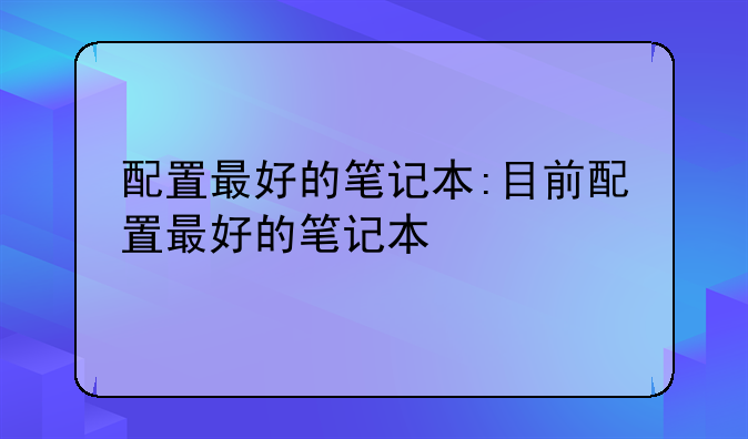 配置最好的笔记本:目前配置最好的笔记本