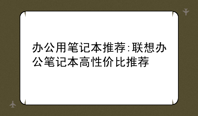 办公用笔记本推荐:联想办公笔记本高性价比推荐