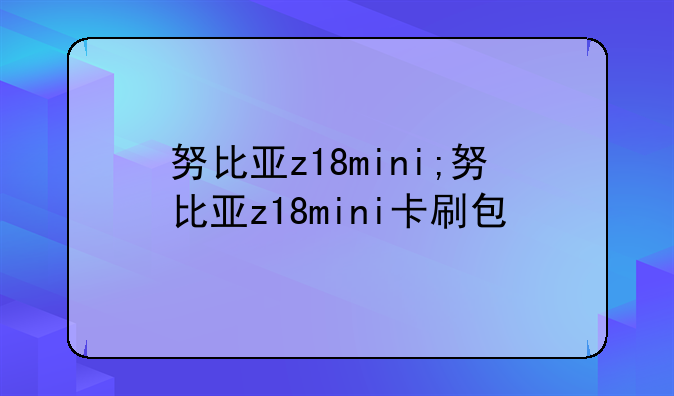 努比亚z18mini;努比亚z18mini卡刷包