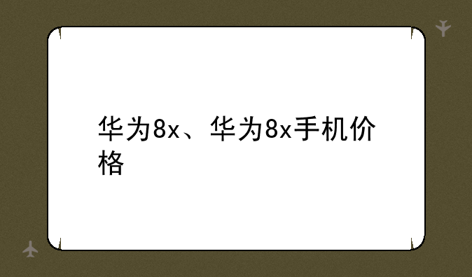 华为8x、华为8x手机价格