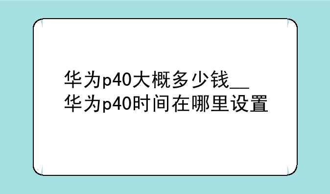 华为p40大概多少钱__华为p40时间在哪里设置