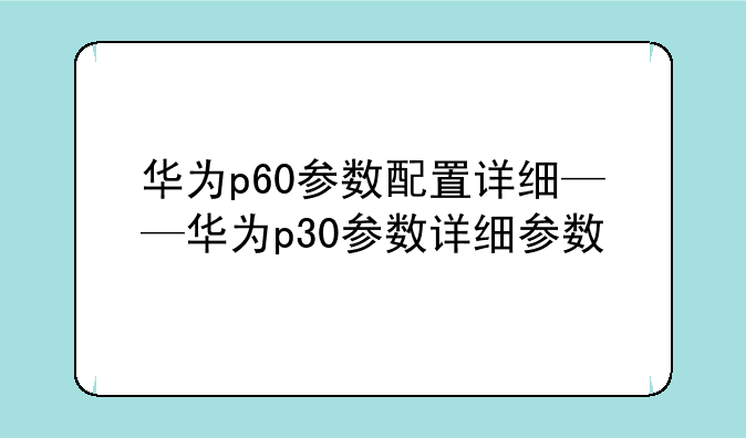 华为p60参数配置详细——华为p30参数详细参数