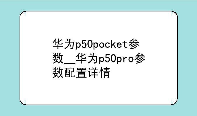 华为p50pocket参数__华为p50pro参数配置详情