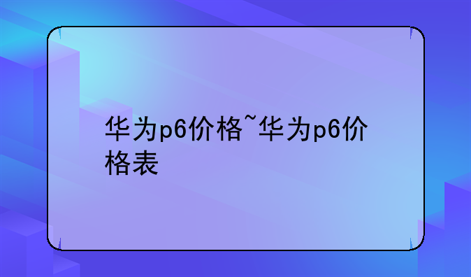 华为p6价格~华为p6价格表
